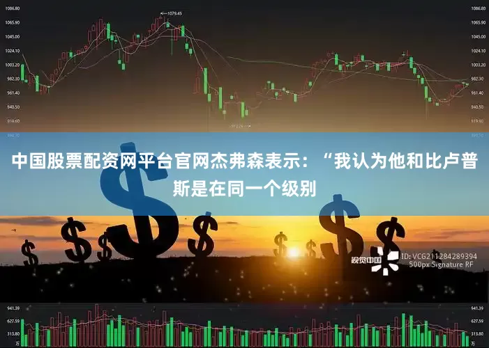 中国股票配资网平台官网杰弗森表示：“我认为他和比卢普斯是在同一个级别