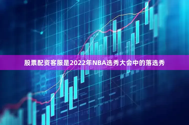 股票配资客服是2022年NBA选秀大会中的落选秀