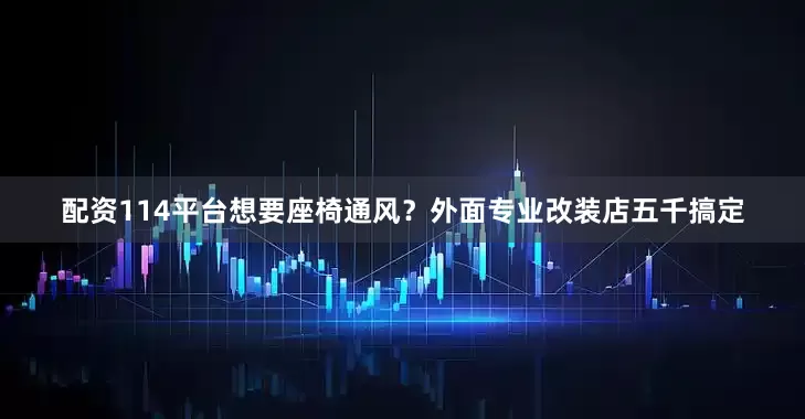 配资114平台想要座椅通风？外面专业改装店五千搞定