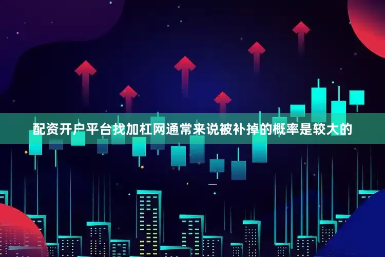 配资开户平台找加杠网通常来说被补掉的概率是较大的