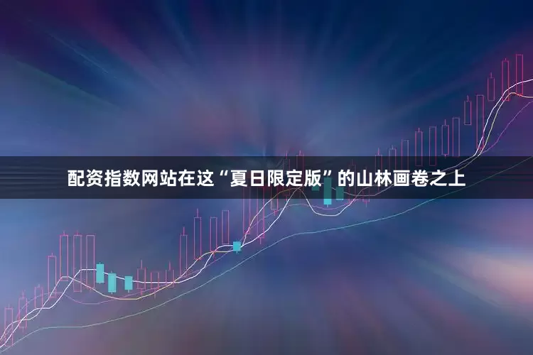 配资指数网站在这“夏日限定版”的山林画卷之上