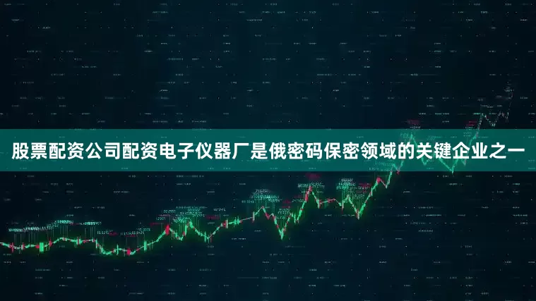 股票配资公司配资电子仪器厂是俄密码保密领域的关键企业之一