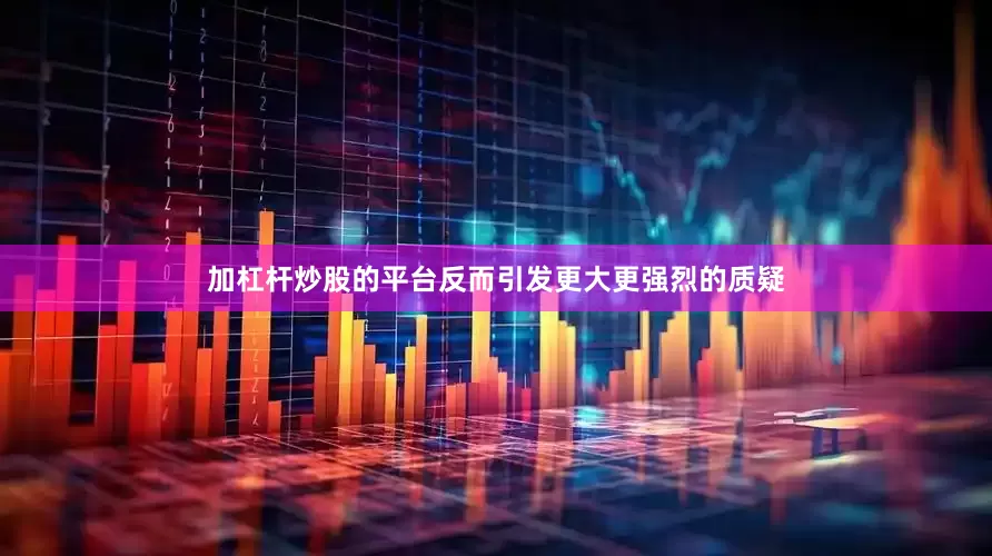 加杠杆炒股的平台反而引发更大更强烈的质疑