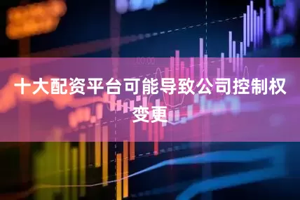 十大配资平台可能导致公司控制权变更