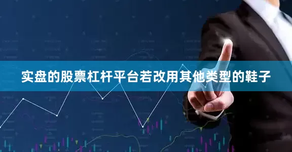 实盘的股票杠杆平台若改用其他类型的鞋子