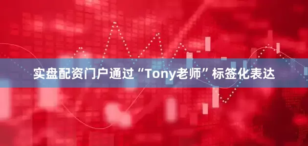 实盘配资门户通过“Tony老师”标签化表达