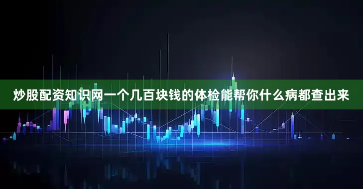 炒股配资知识网一个几百块钱的体检能帮你什么病都查出来