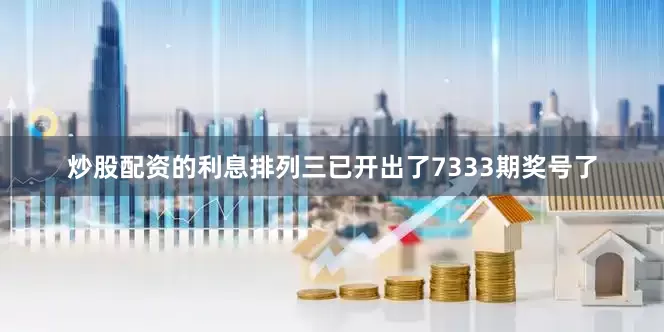 炒股配资的利息排列三已开出了7333期奖号了