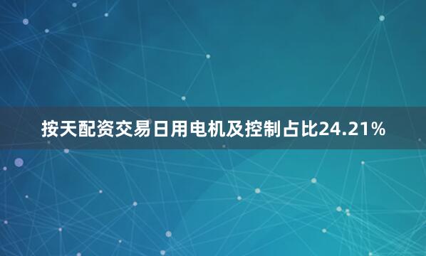 按天配资交易日用电机及控制占比24.21%