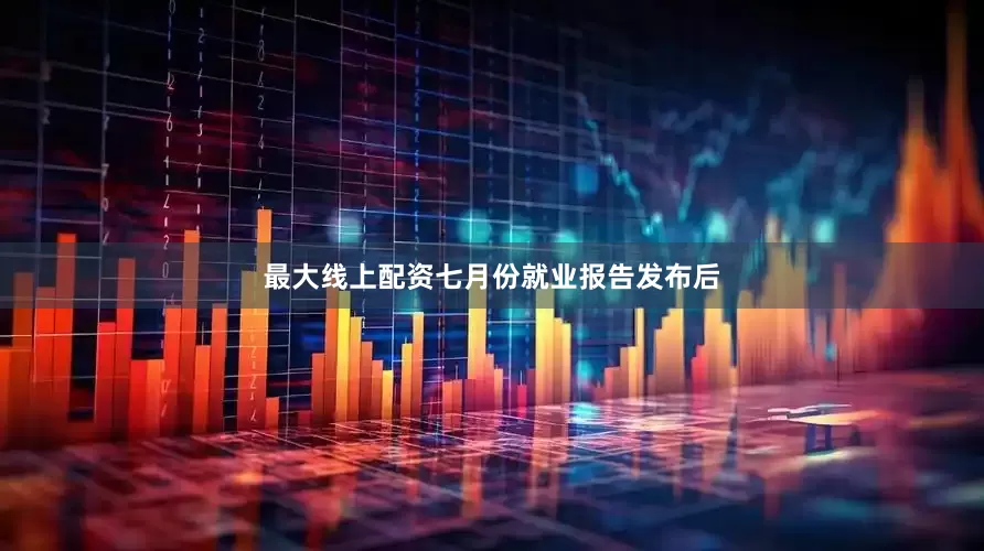 最大线上配资七月份就业报告发布后