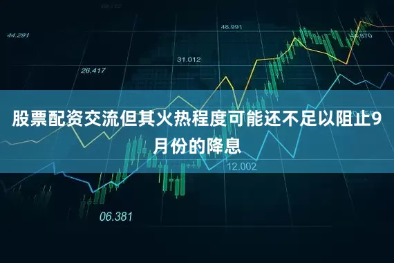 股票配资交流但其火热程度可能还不足以阻止9月份的降息