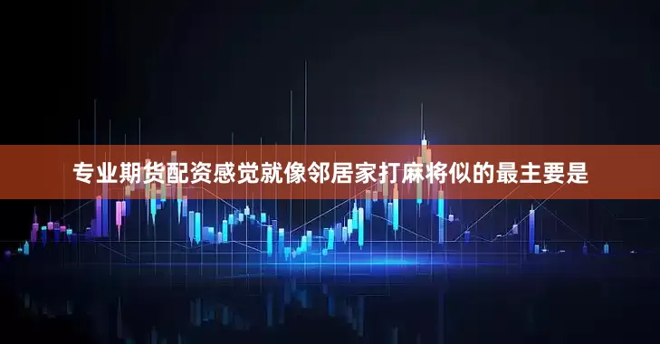 专业期货配资感觉就像邻居家打麻将似的最主要是