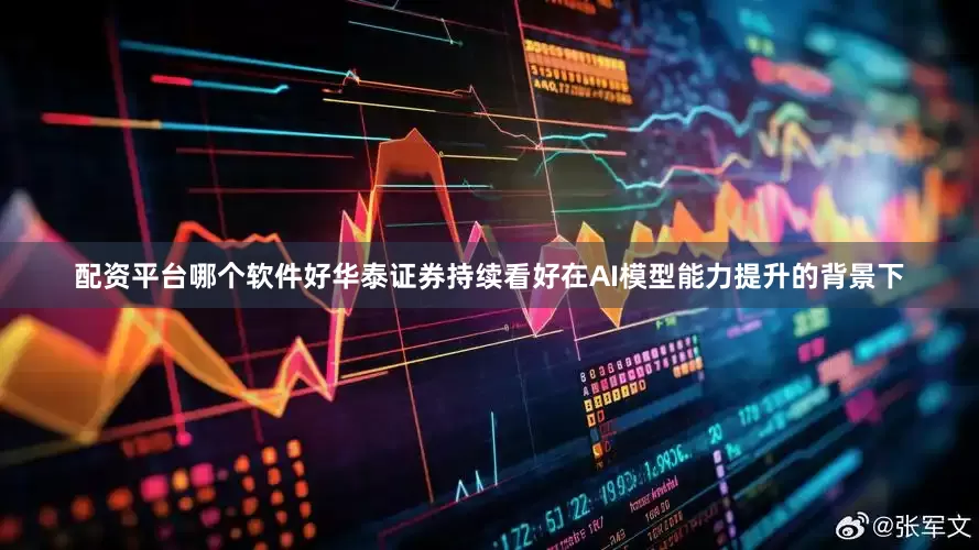 配资平台哪个软件好华泰证券持续看好在AI模型能力提升的背景下