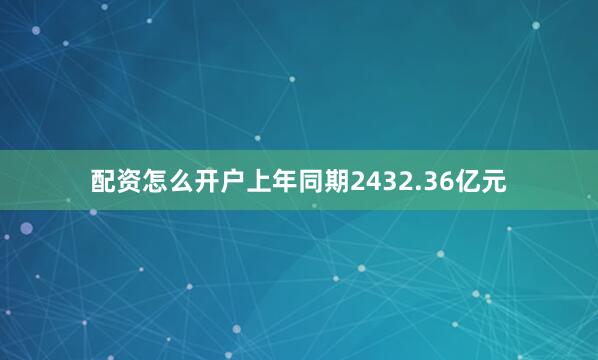 配资怎么开户上年同期2432.36亿元