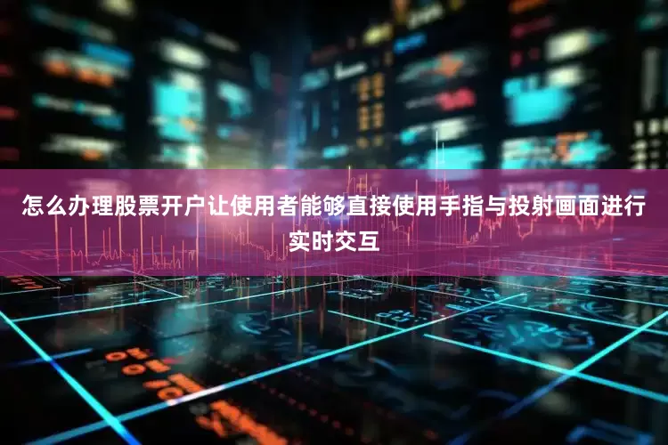 怎么办理股票开户让使用者能够直接使用手指与投射画面进行实时交互
