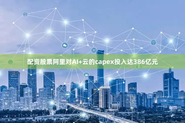 配资股票阿里对AI+云的capex投入达386亿元