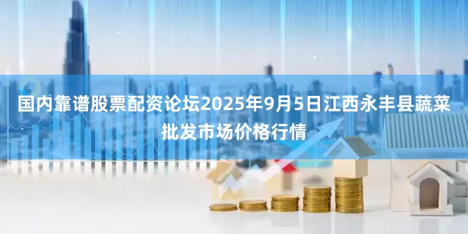 国内靠谱股票配资论坛2025年9月5日江西永丰县蔬菜批发市场价格行情