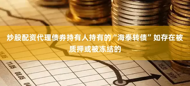 炒股配资代理债券持有人持有的“海泰转债”如存在被质押或被冻结的