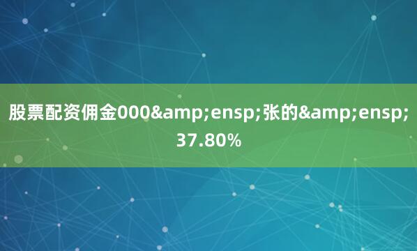 股票配资佣金000 张的 37.80%