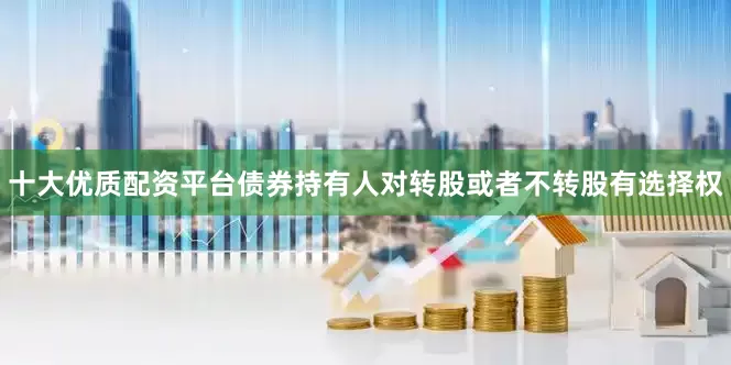 十大优质配资平台债券持有人对转股或者不转股有选择权