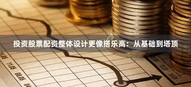 投资股票配资整体设计更像搭乐高：从基础到塔顶