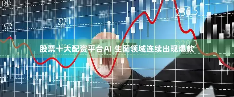 股票十大配资平台AI 生图领域连续出现爆款