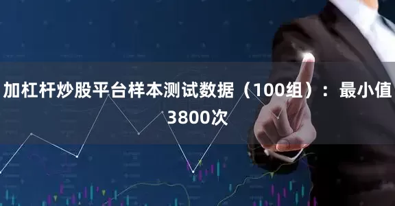 加杠杆炒股平台样本测试数据（100组）：最小值3800次