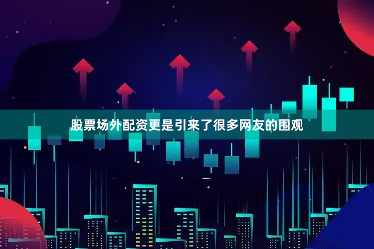 股票场外配资更是引来了很多网友的围观