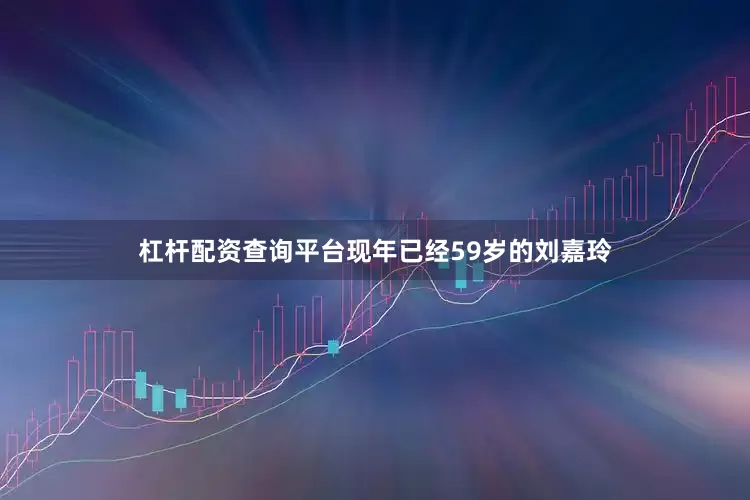 杠杆配资查询平台现年已经59岁的刘嘉玲
