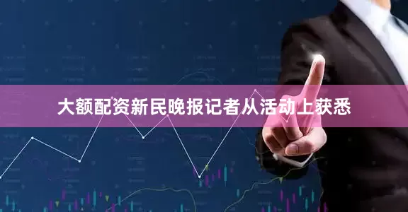 大额配资新民晚报记者从活动上获悉