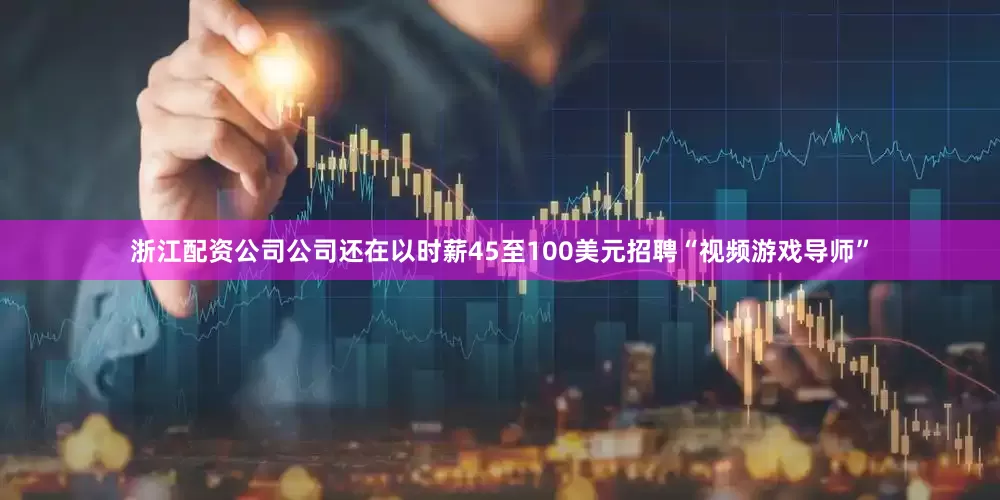 浙江配资公司公司还在以时薪45至100美元招聘“视频游戏导师”