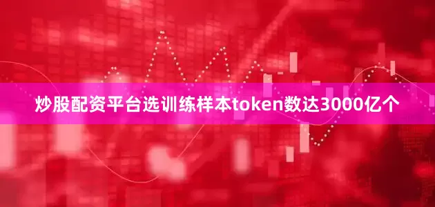 炒股配资平台选训练样本token数达3000亿个