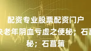 配资专业股票配资门户解决老年阴血亏虚之便秘；石菖蒲