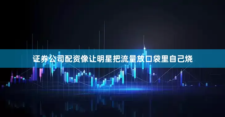 证券公司配资像让明星把流量放口袋里自己烧