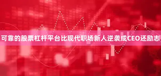 可靠的股票杠杆平台比现代职场新人逆袭成CEO还励志