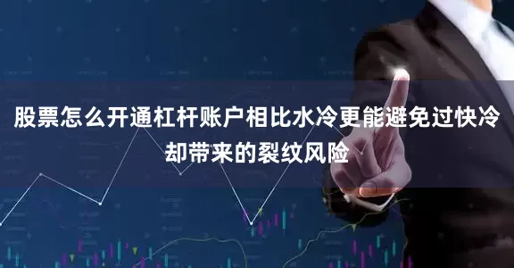 股票怎么开通杠杆账户相比水冷更能避免过快冷却带来的裂纹风险